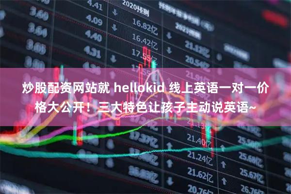 炒股配资网站就 hellokid 线上英语一对一价格大公开！三大特色让孩子主动说英语~