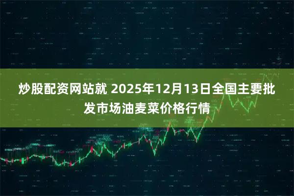 炒股配资网站就 2025年12月13日全国主要批发市场油麦菜价格行情