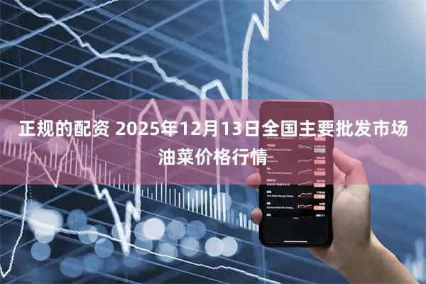 正规的配资 2025年12月13日全国主要批发市场油菜价格行情