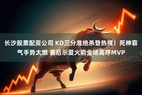 长沙股票配资公司 KD三分准绝杀登热搜！死神霸气手势太燃 赛后示爱火箭全场高呼MVP