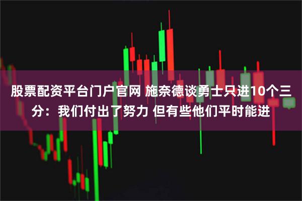 股票配资平台门户官网 施奈德谈勇士只进10个三分：我们付出了努力 但有些他们平时能进