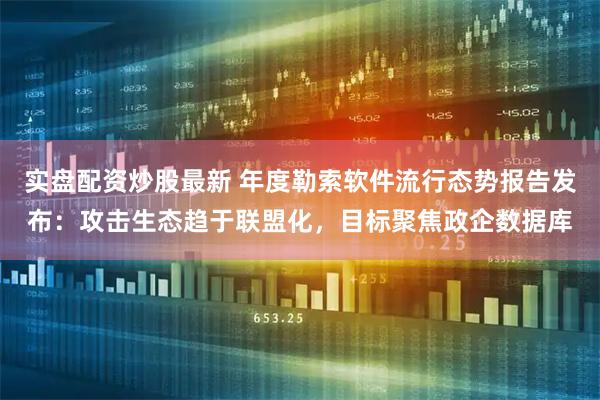 实盘配资炒股最新 年度勒索软件流行态势报告发布：攻击生态趋于联盟化，目标聚焦政企数据库