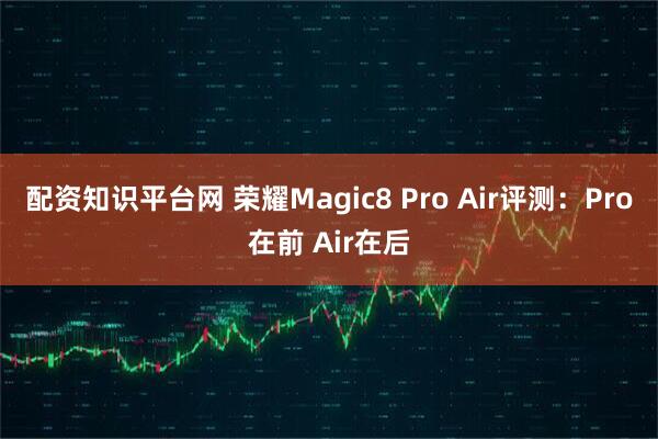 配资知识平台网 荣耀Magic8 Pro Air评测：Pro在前 Air在后