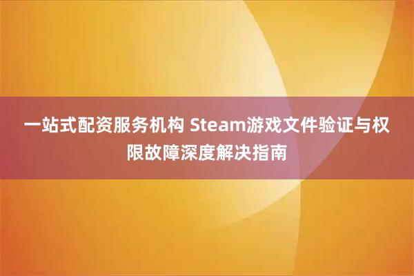 一站式配资服务机构 Steam游戏文件验证与权限故障深度解决指南
