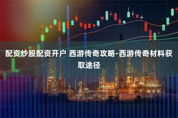 配资炒股配资开户 西游传奇攻略-西游传奇材料获取途径