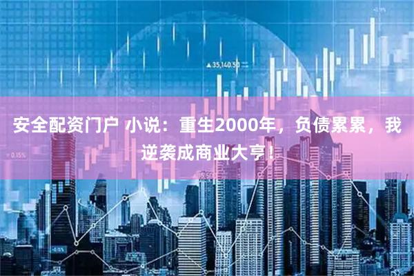 安全配资门户 小说：重生2000年，负债累累，我逆袭成商业大亨！