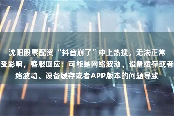 沈阳股票配资 “抖音崩了”冲上热搜，无法正常搜索，刷视频功能未受影响，客服回应：可能是网络波动、设备缓存或者APP版本的问题导致