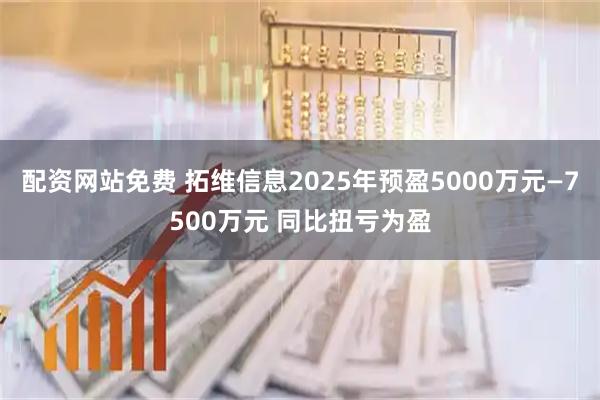 配资网站免费 拓维信息2025年预盈5000万元—7500万元 同比扭亏为盈