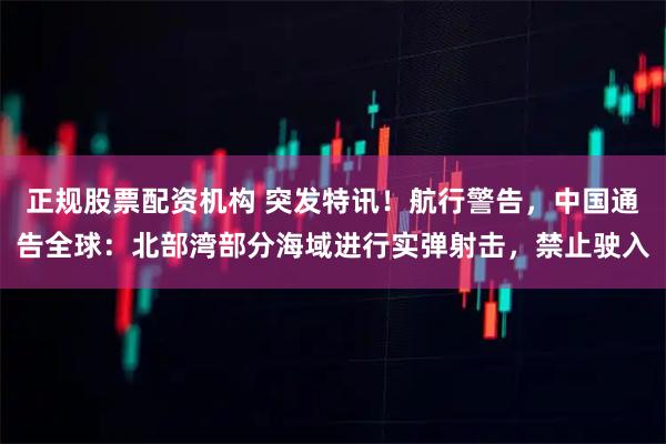 正规股票配资机构 突发特讯！航行警告，中国通告全球：北部湾部分海域进行实弹射击，禁止驶入