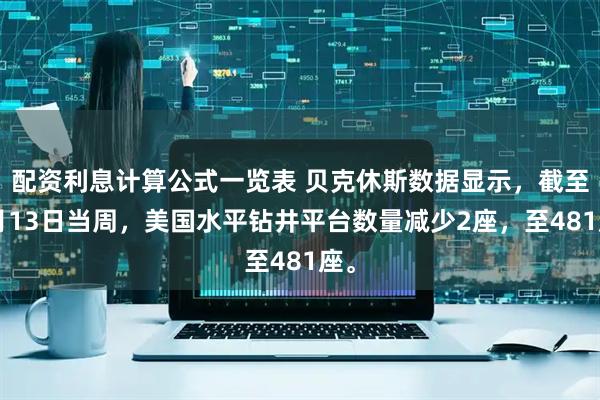 配资利息计算公式一览表 贝克休斯数据显示，截至2月13日当周，美国水平钻井平台数量减少2座，至481座。