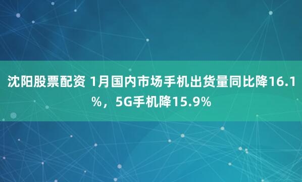 沈阳股票配资 1月国内市场手机出货量同比降16.1%，5G手机降15.9%