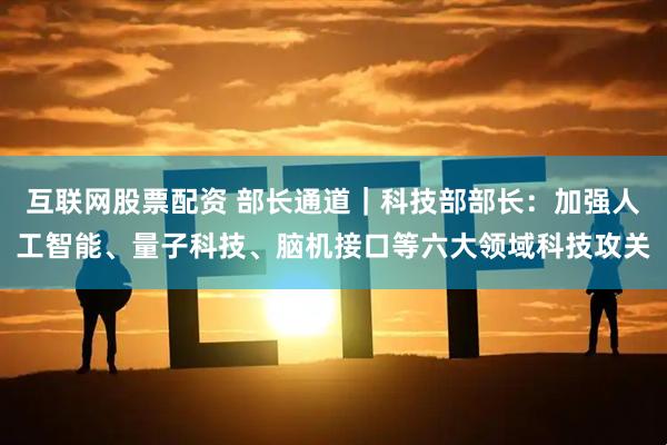 互联网股票配资 部长通道｜科技部部长：加强人工智能、量子科技、脑机接口等六大领域科技攻关
