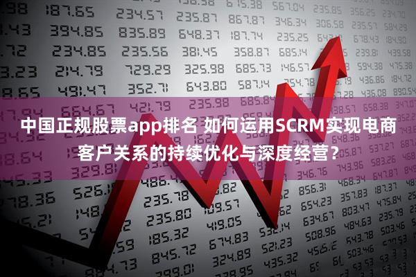 中国正规股票app排名 如何运用SCRM实现电商客户关系的持续优化与深度经营？
