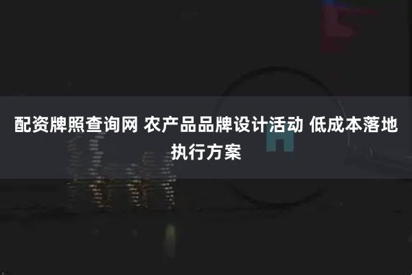 配资牌照查询网 农产品品牌设计活动 低成本落地执行方案