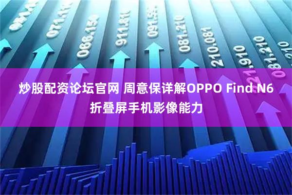炒股配资论坛官网 周意保详解OPPO Find N6折叠屏手机影像能力