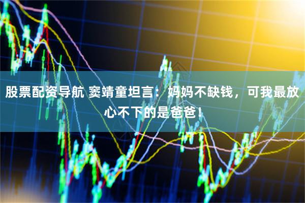 股票配资导航 窦靖童坦言：妈妈不缺钱，可我最放心不下的是爸爸！