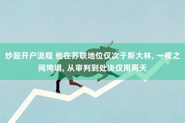 炒股开户流程 他在苏联地位仅次于斯大林, 一夜之间垮塌, 从审判到处决仅用两天