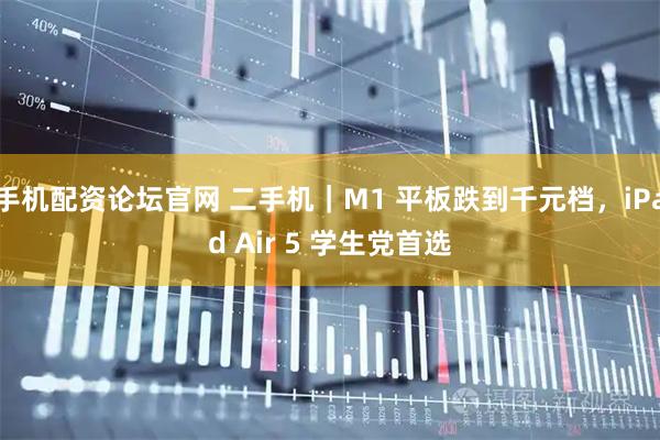 手机配资论坛官网 二手机｜M1 平板跌到千元档，iPad Air 5 学生党首选