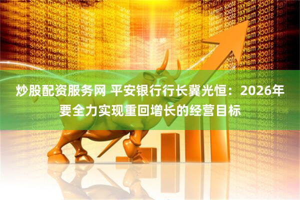 炒股配资服务网 平安银行行长冀光恒：2026年要全力实现重回增长的经营目标