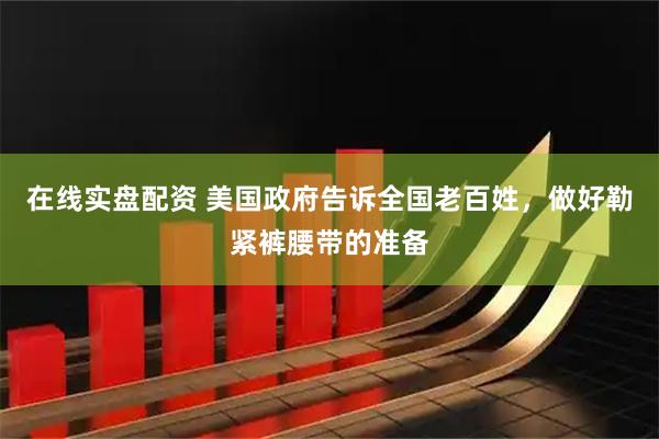 在线实盘配资 美国政府告诉全国老百姓，做好勒紧裤腰带的准备
