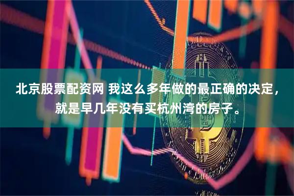 北京股票配资网 我这么多年做的最正确的决定，就是早几年没有买杭州湾的房子。