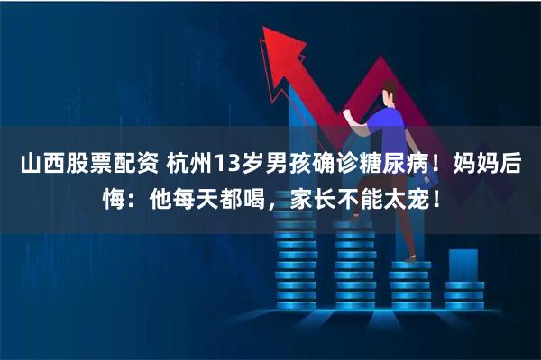 山西股票配资 杭州13岁男孩确诊糖尿病！妈妈后悔：他每天都喝，家长不能太宠！