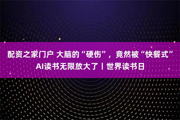 配资之家门户 大脑的“硬伤”，竟然被“快餐式”AI读书无限放大了丨世界读书日