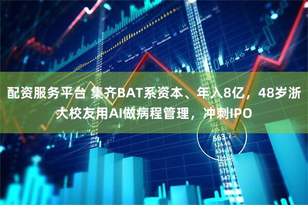 配资服务平台 集齐BAT系资本、年入8亿，48岁浙大校友用AI做病程管理，冲刺IPO